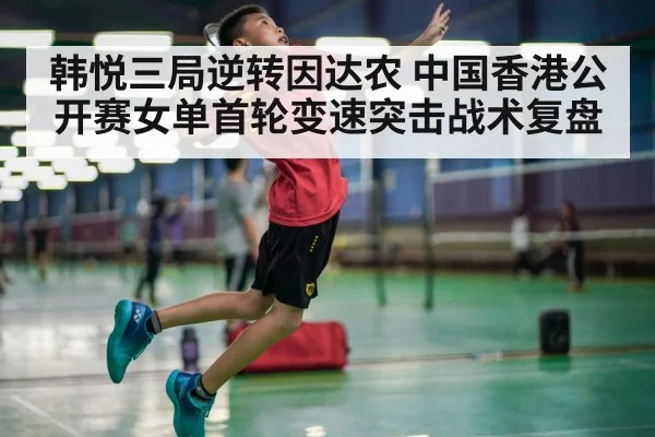 韩悦三局逆转因达农 中国香港公开赛女单首轮变速突击战术复盘 - kaiyun