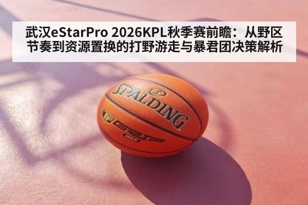 武汉eStarPro 2026KPL秋季赛前瞻：从野区节奏到资源置换的打野游走与暴君团决策解析 | kaiyun