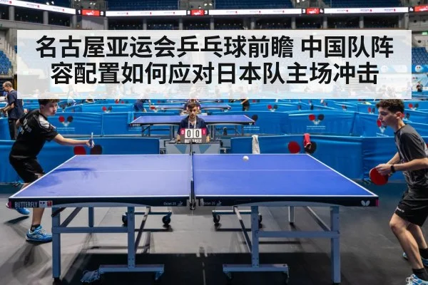 名古屋亚运会乒乓球前瞻 中国队阵容配置如何应对日本队主场冲击 | kaiyun