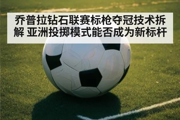 乔普拉钻石联赛标枪夺冠技术拆解 亚洲投掷模式能否成为新标杆