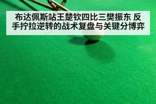 布达佩斯站王楚钦四比三樊振东 反手拧拉逆转的战术复盘与关键分博弈