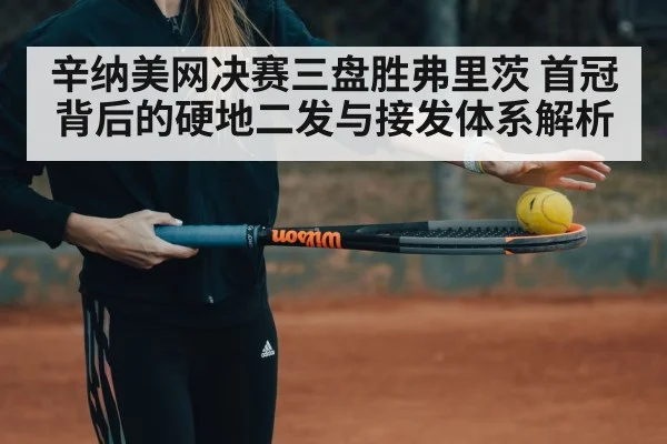辛纳美网决赛三盘胜弗里茨 首冠背后的硬地二发与接发体系解析